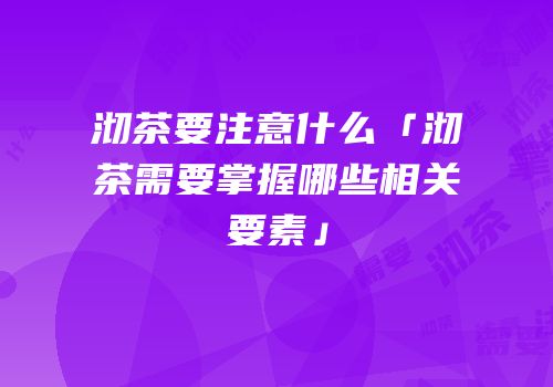 沏茶要注意什么「沏茶需要掌握哪些相关要素」