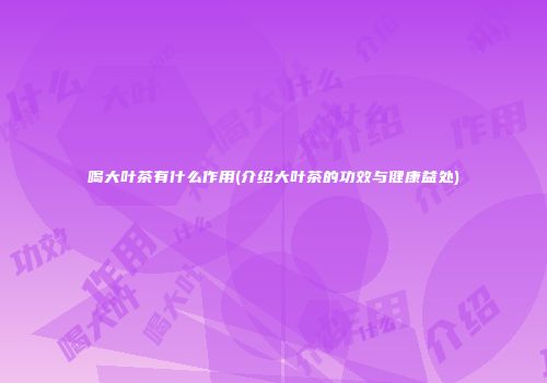喝大叶茶有什么作用(介绍大叶茶的功效与健康益处)