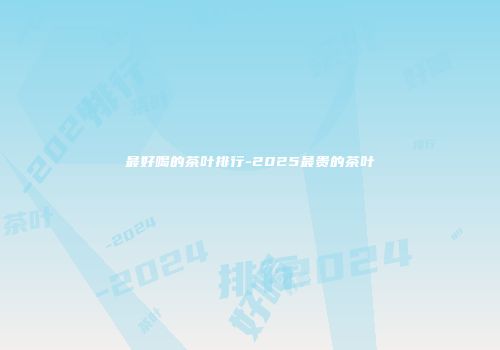 最好喝的茶叶排行-2025最贵的茶叶