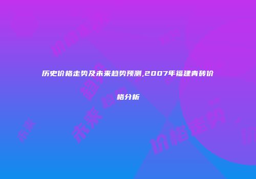 历史价格走势及未来趋势预测,2007年福建青砖价格分析
