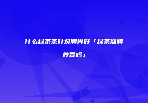 什么绿茶茶叶对脾胃好「绿茶健脾养胃吗」