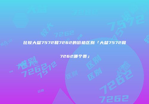 比较大益7572和7262的价格区别「大益7572和7262哪个贵」