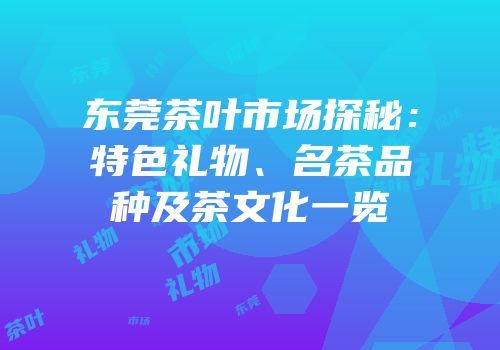 东莞茶叶市场探秘：特色礼物、名茶品种及茶文化一览