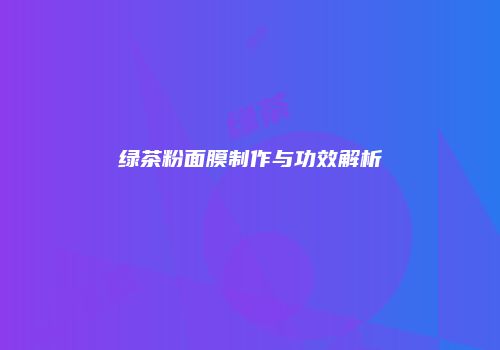 绿茶粉面膜制作与功效解析