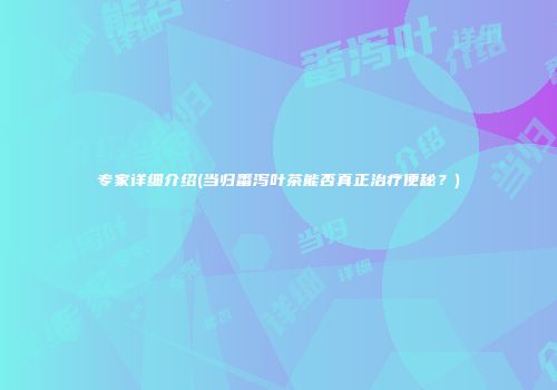 专家详细介绍(当归番泻叶茶能否真正治疗便秘？)