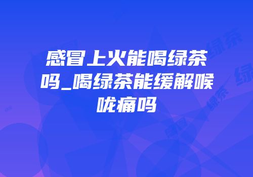 感冒上火能喝绿茶吗_喝绿茶能缓解喉咙痛吗