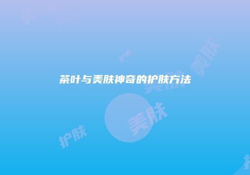 茶叶与美肤神奇的护肤方法