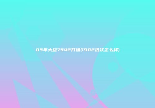 05年大益7542开汤(1902批次怎么样)