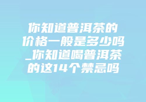 你知道普洱茶的价格一般是多少吗_你知道喝普洱茶的这14个禁忌吗