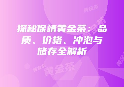 探秘保靖黄金茶：品质、价格、冲泡与储存全解析