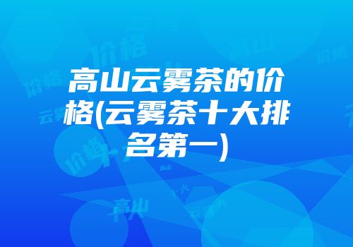 高山云雾茶的价格(云雾茶十大排名第一)