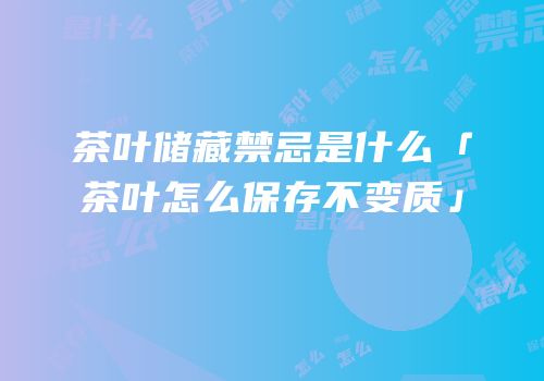 茶叶储藏禁忌是什么「茶叶怎么保存不变质」