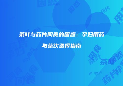 茶叶与药片同食的困惑：孕妇用药与茶饮选择指南