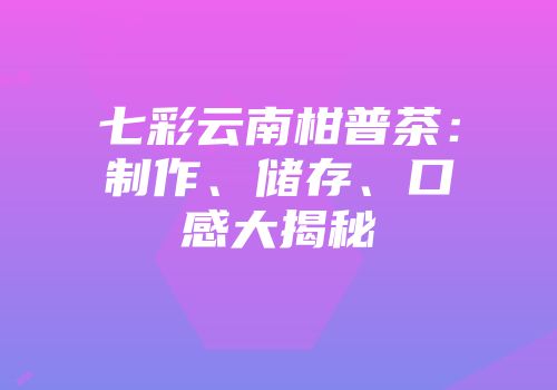 七彩云南柑普茶：制作、储存、口感大揭秘