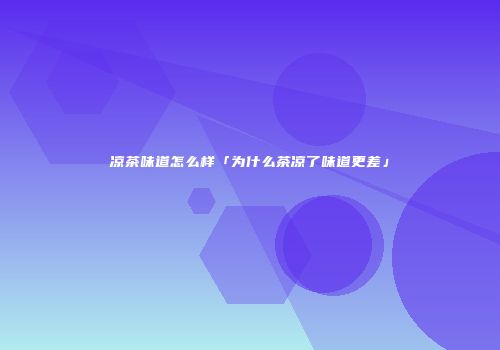 凉茶味道怎么样「为什么茶凉了味道更差」