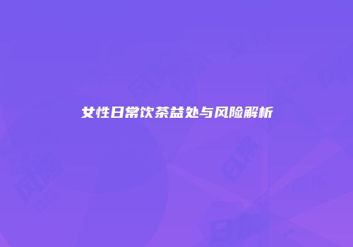女性日常饮茶益处与风险解析