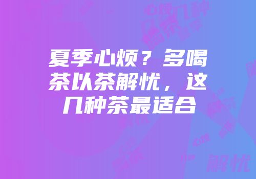 夏季心烦？多喝茶以茶解忧，这几种茶最适合