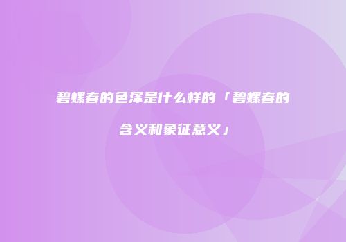 碧螺春的色泽是什么样的「碧螺春的含义和象征意义」