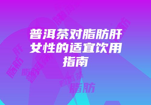 普洱茶对脂肪肝女性的适宜饮用指南