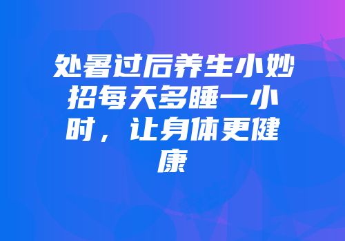 处暑过后养生小妙招每天多睡一小时，让身体更健康