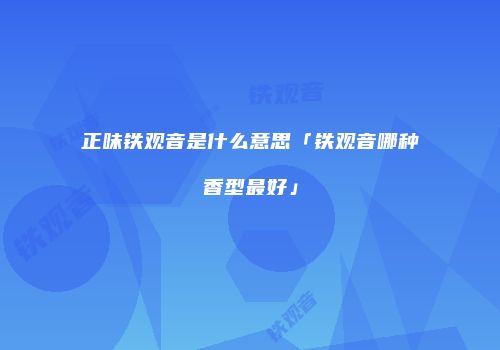 正味铁观音是什么意思「铁观音哪种香型最好」