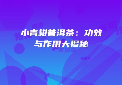 小青柑普洱茶：功效与作用大揭秘