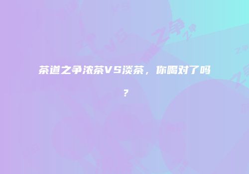 茶道之争浓茶VS淡茶，你喝对了吗？