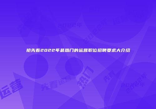 抢先看2022年最热门的运营职位招聘要求大介绍