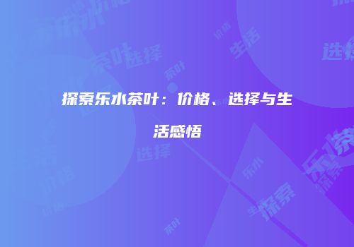 探索乐水茶叶：价格、选择与生活感悟