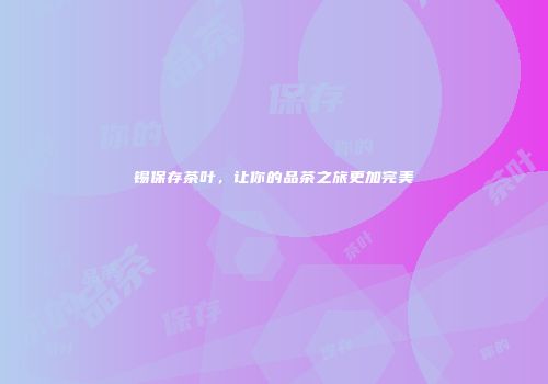 锡保存茶叶，让你的品茶之旅更加完美