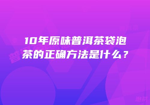 10年原味普洱茶袋泡茶的正确方法是什么？