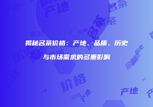 揭秘名茶价格：产地、品质、历史与市场需求的多重影响