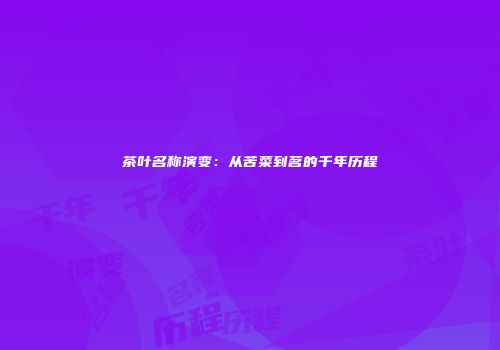 茶叶名称演变：从苦菜到茗的千年历程