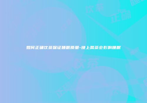 如何正确饮茶保证睡眠质量-晚上喝茶会影响睡眠