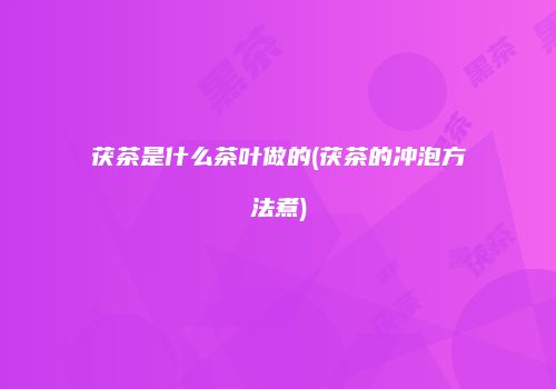 茯茶是什么茶叶做的(茯茶的冲泡方法煮)