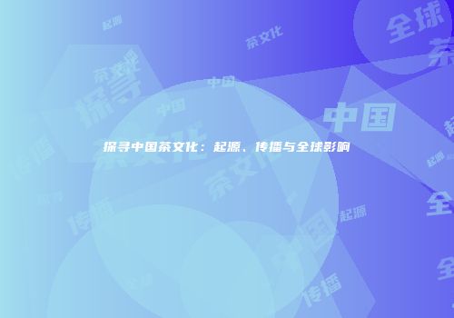 探寻中国茶文化：起源、传播与全球影响