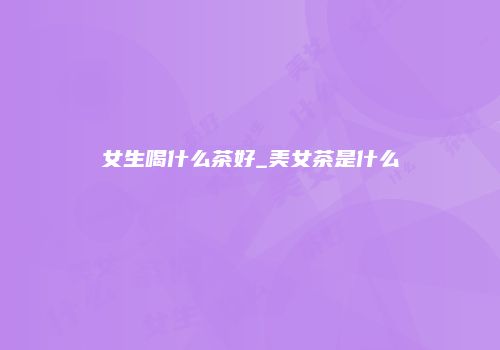 女生喝什么茶好_美女茶是什么