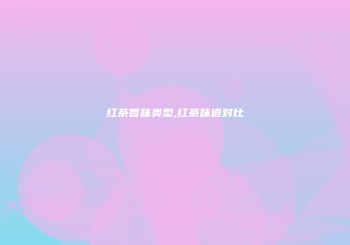 红茶香味类型,红茶味道对比