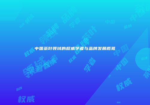 中国茶叶领域的权威学者与品牌发展概览