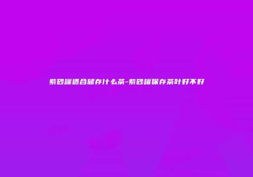 紫砂罐适合储存什么茶-紫砂罐保存茶叶好不好