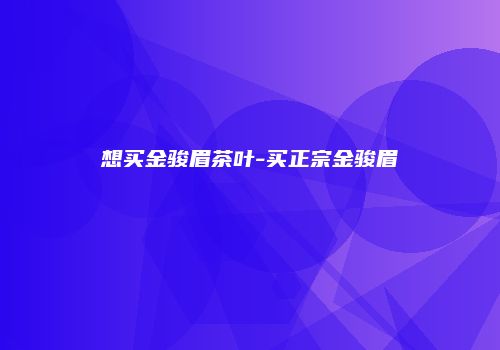 想买金骏眉茶叶-买正宗金骏眉