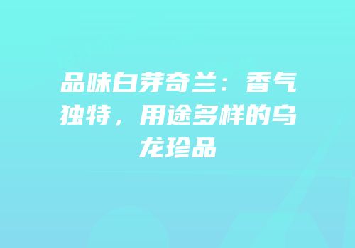 品味白芽奇兰：香气独特，用途多样的乌龙珍品