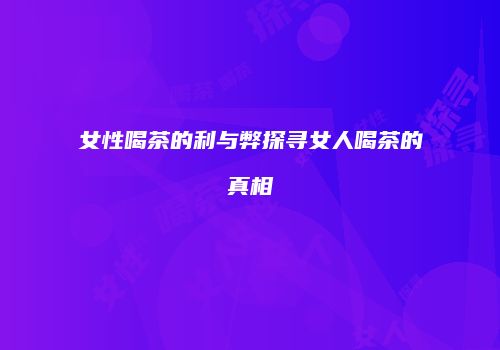女性喝茶的利与弊探寻女人喝茶的真相