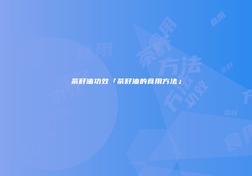 茶籽油功效「茶籽油的食用方法」