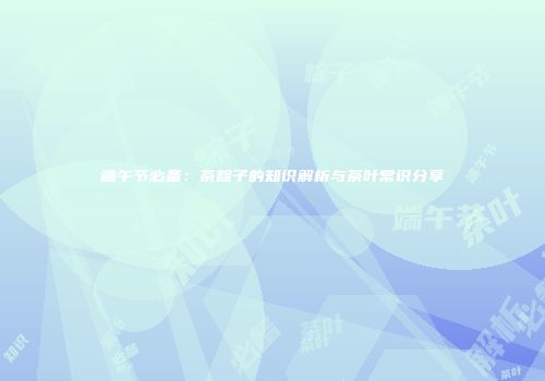 端午节必备：茶粽子的知识解析与茶叶常识分享