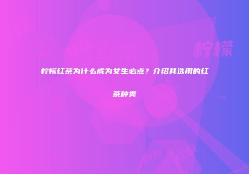 柠檬红茶为什么成为女生必点？介绍其选用的红茶种类