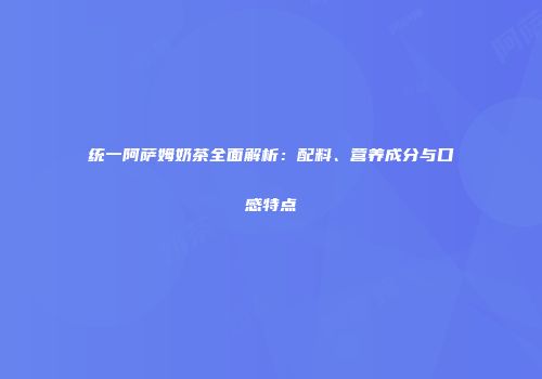 统一阿萨姆奶茶全面解析：配料、营养成分与口感特点