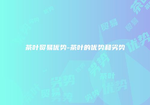 茶叶贸易优势-茶叶的优势和劣势