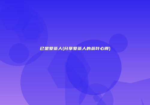 已是爱茶人(分享爱茶人的茶叶心得)