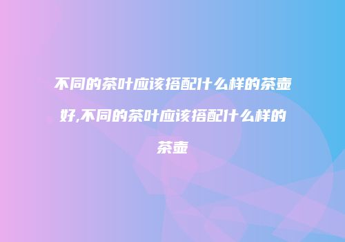 不同的茶叶应该搭配什么样的茶壶好,不同的茶叶应该搭配什么样的茶壶